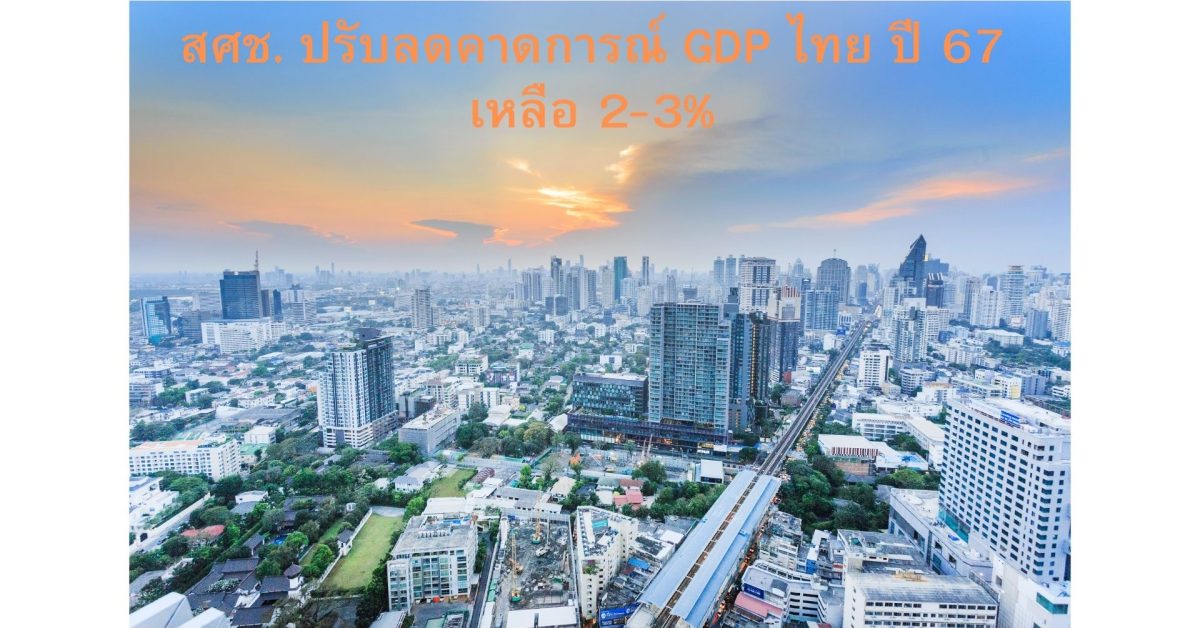 สศช. ปรับลด คาดการณ์ เศรษฐกิจ ปี 67 เหลือ 2-3%